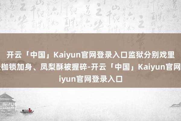 开云「中国」Kaiyun官网登录入口监狱分别戏里看着丈夫枷锁加身、凤梨酥被握碎-开云「中国」Kaiy