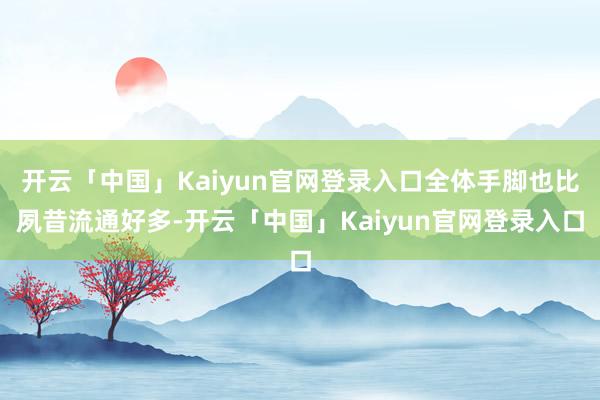 开云「中国」Kaiyun官网登录入口全体手脚也比夙昔流通好多-开云「中国」Kaiyun官网登录入口