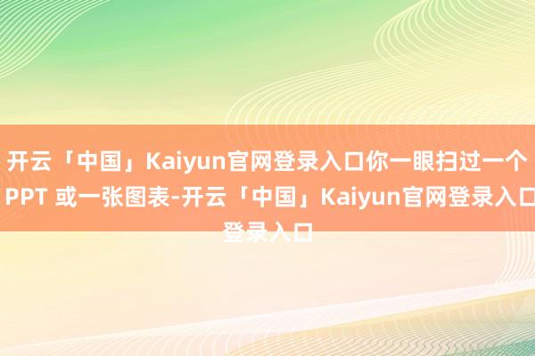 开云「中国」Kaiyun官网登录入口你一眼扫过一个 PPT 或一张图表-开云「中国」Kaiyun官网