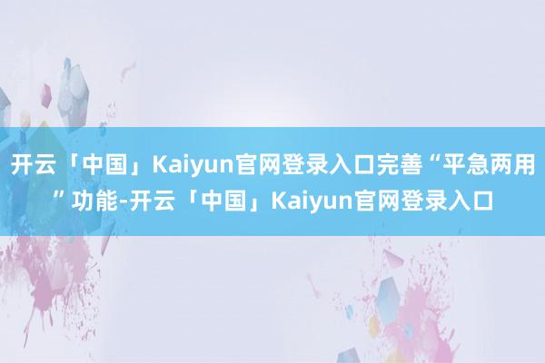 开云「中国」Kaiyun官网登录入口完善“平急两用”功能-开云「中国」Kaiyun官网登录入口