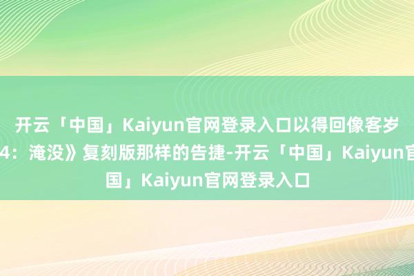 开云「中国」Kaiyun官网登录入口以得回像客岁《上古卷轴 4：淹没》复刻版那样的告捷-开云「中国」