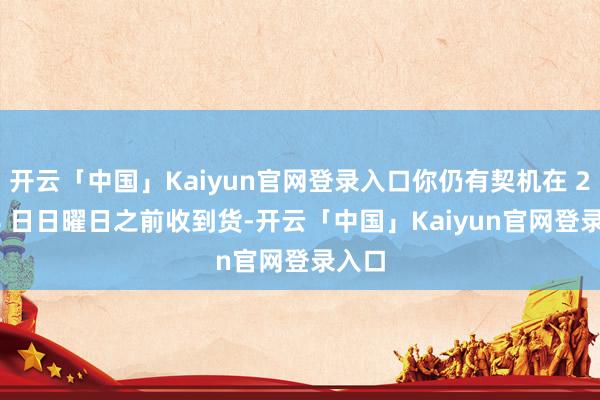 开云「中国」Kaiyun官网登录入口你仍有契机在 2 月 8 日日曜日之前收到货-开云「中国」Kai