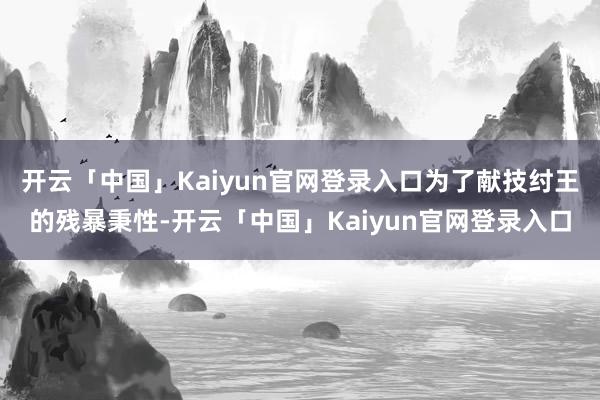 开云「中国」Kaiyun官网登录入口为了献技纣王的残暴秉性-开云「中国」Kaiyun官网登录入口