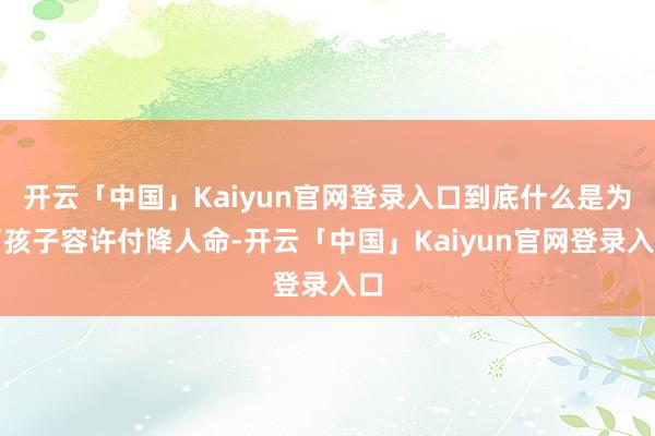 开云「中国」Kaiyun官网登录入口到底什么是为了孩子容许付降人命-开云「中国」Kaiyun官网登录入口