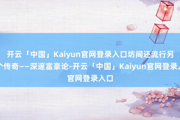 开云「中国」Kaiyun官网登录入口坊间还流行另一个传奇——深邃富豪论-开云「中国」Kaiyun官网登录入口